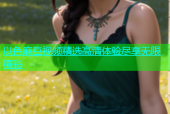 以色麻豆视频精选高清体验尽享无限精彩