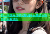 九一果冻麻豆星空视频平台高清流畅在线观看体验