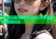 九一果冻麻豆星空视频平台高清流畅在线观看体验
