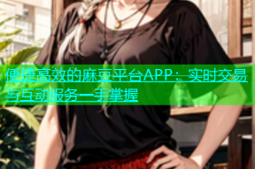 便捷高效的麻豆平台APP：实时交易与互动服务一手掌握