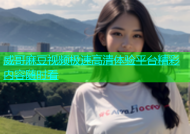 威哥麻豆视频极速高清体验平台精彩内容随时看
