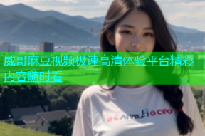 威哥麻豆视频极速高清体验平台精彩内容随时看