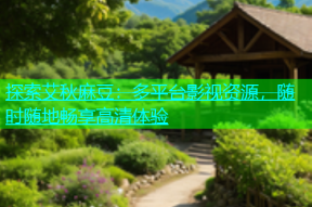 探索艾秋麻豆：多平台影视资源，随时随地畅享高清体验