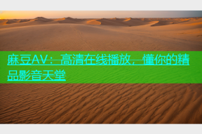 麻豆AV：高清在线播放，懂你的精品影音天堂