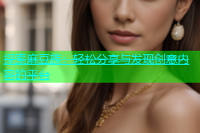 探索麻豆族：轻松分享与发现创意内容的平台