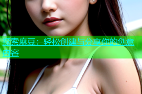 探索麻豆：轻松创建与分享你的创意内容