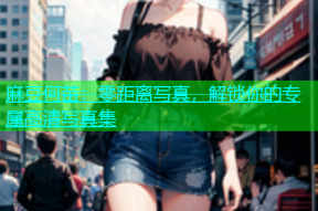 麻豆何苗：零距离写真，解锁你的专属高清写真集