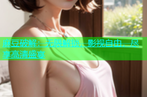麻豆破解：无限解锁，影视自由，尽享高清盛宴