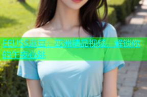 EEUSS麻豆：亚洲精品视频，解锁你的午夜心跳