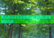 果冻麻豆浮生视频精彩合集轻松观看体验升级