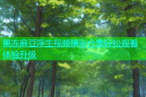 果冻麻豆浮生视频精彩合集轻松观看体验升级