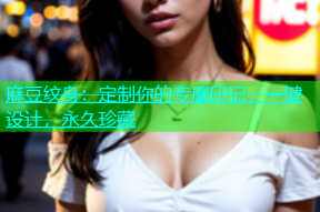 麻豆纹身：定制你的专属印记，一键设计，永久珍藏