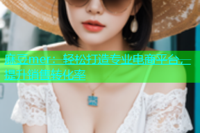 麻豆mer：轻松打造专业电商平台，提升销售转化率