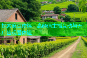 探索麻豆传煤：高颜值主播互动与无广告观看体验
