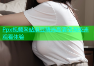 Ppx视频网站麻豆精选高清资源极速观看体验