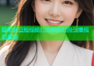 暗黑麻豆短视频打造潮流时尚引爆视觉盛宴
