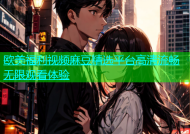 欧美福利视频麻豆精选平台高清流畅无限观看体验