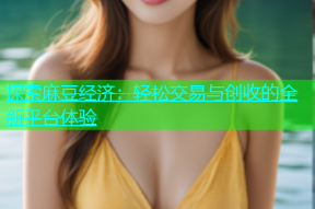 探索麻豆经济：轻松交易与创收的全新平台体验