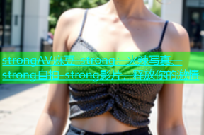 strongAV麻豆-strong：火辣写真、strong自拍-strong影片，释放你的激情