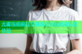 尤蜜视频麻豆专属展示平台高清私密体验
