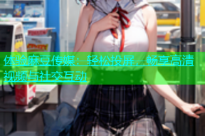 体验麻豆传媒：轻松投屏，畅享高清视频与社交互动