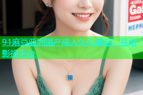 91麻豆亚洲国产成人久久精品：互动影视平台