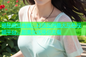 揭秘麻豆传媒：打造亚洲最大灰色视频平台，甜美女优等你来看