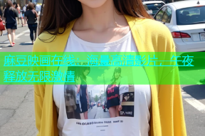 麻豆映画在线：海量高清影片，午夜释放无限激情