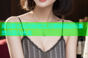 麻豆前女友的秘密生活揭晓她如何重塑自我与未来
