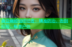 麻豆蝇烦恼终结者：精准防治，告别叮咬，畅享户外
