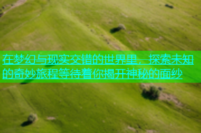在梦幻与现实交错的世界里，探索未知的奇妙旅程等待着你揭开神秘的面纱