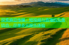 探索麻豆传媒：短视频与直播的完美结合，尽享多元娱乐体验