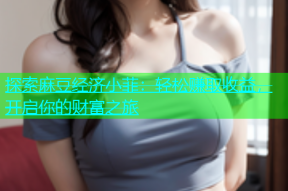 探索麻豆经济小菲：轻松赚取收益，开启你的财富之旅