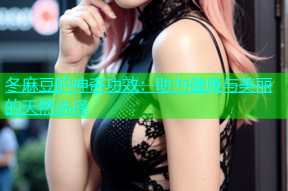 冬麻豆的神奇功效：助力健康与美丽的天然选择