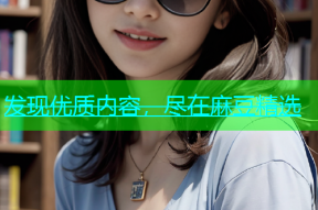 发现优质内容，尽在麻豆精选