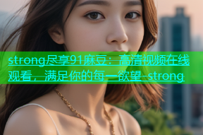 strong尽享91麻豆：高清视频在线观看，满足你的每一欲望-strong