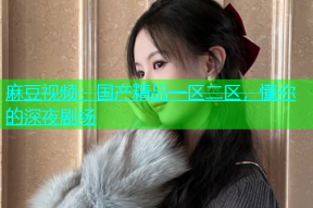麻豆视频：国产精品一区二区，懂你的深夜剧场