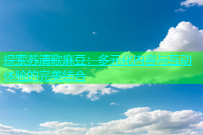 探索苏清歌麻豆：多元化内容与互动体验的完美结合