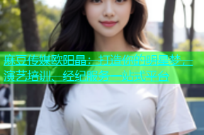 麻豆传媒欧阳晶：打造你的明星梦，演艺培训、经纪服务一站式平台