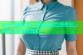 久久婷婷麻豆：精选亚洲性感美女，满足你的无限遐想