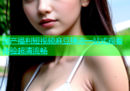 国产福利短视频麻豆精选一站式观看体验超清流畅