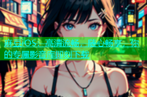 麻豆iOS：高清流畅，随心畅享，你的专属影音库即刻下载