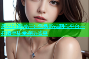 麻豆91制片厂：创新影视制作平台，打造高质量视听盛宴