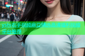 ystv右手视频麻豆精选高清福利视频平台推荐