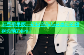 麻豆苹果版：轻松创作与分享你的短视频精彩瞬间