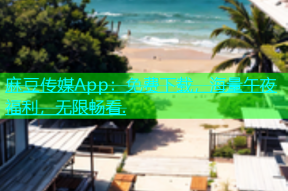麻豆传媒App：免费下载，海量午夜福利，无限畅看.
