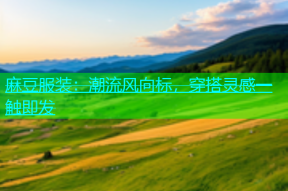 麻豆服装：潮流风向标，穿搭灵感一触即发