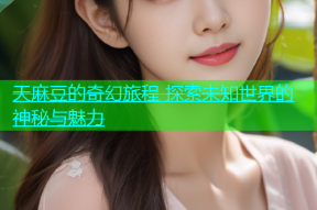 天麻豆的奇幻旅程 探索未知世界的神秘与魅力