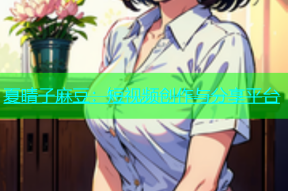 夏晴子麻豆：短视频创作与分享平台