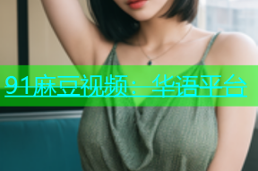 91麻豆视频：华语平台